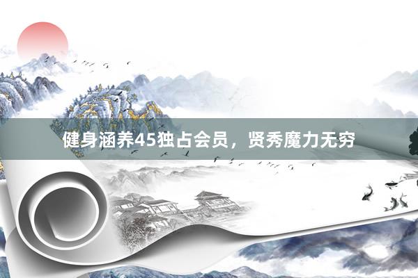 健身涵养45独占会员，贤秀魔力无穷