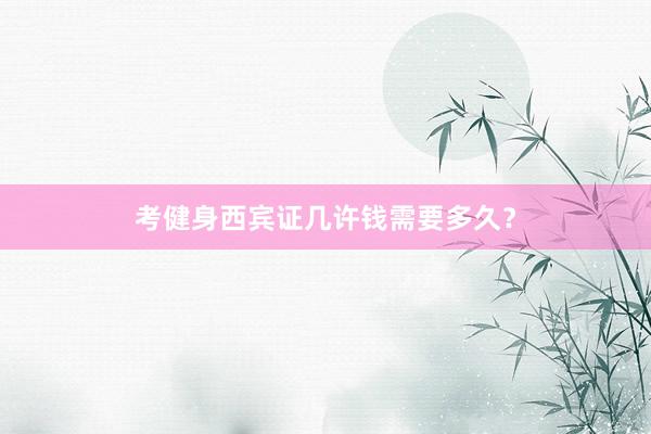 考健身西宾证几许钱需要多久？
